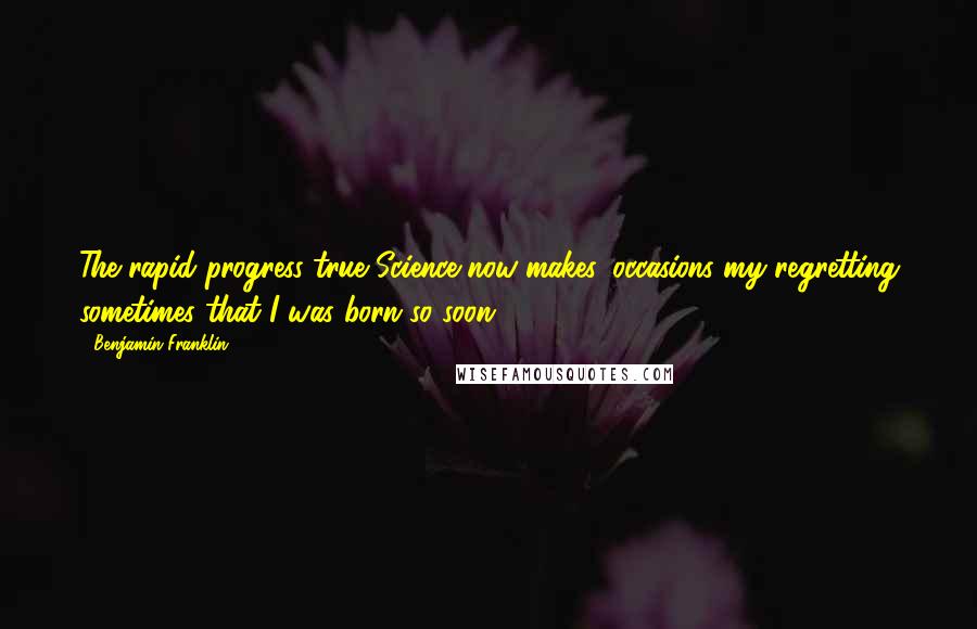 Benjamin Franklin Quotes: The rapid progress true Science now makes, occasions my regretting sometimes that I was born so soon.