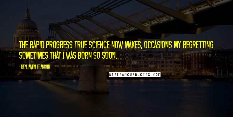 Benjamin Franklin Quotes: The rapid progress true Science now makes, occasions my regretting sometimes that I was born so soon.