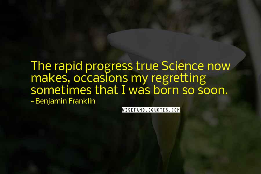 Benjamin Franklin Quotes: The rapid progress true Science now makes, occasions my regretting sometimes that I was born so soon.