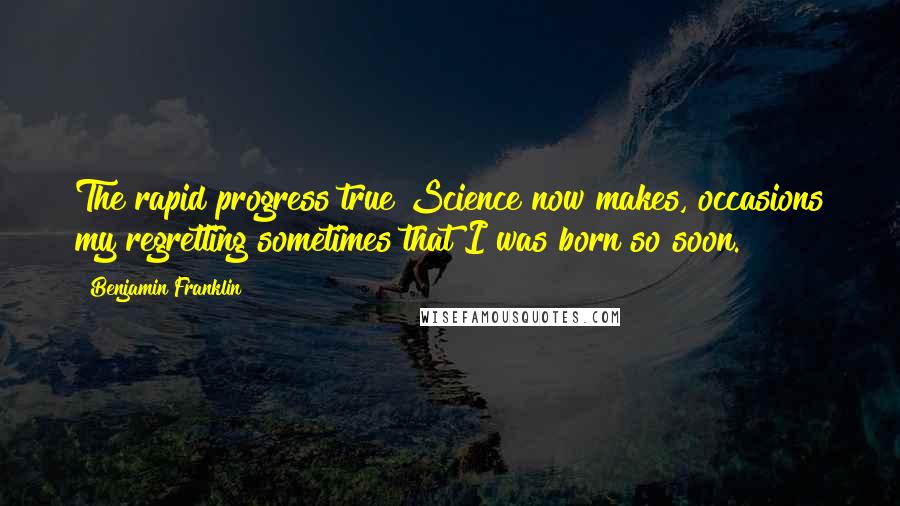 Benjamin Franklin Quotes: The rapid progress true Science now makes, occasions my regretting sometimes that I was born so soon.