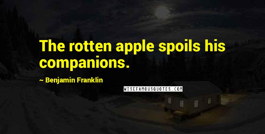 Benjamin Franklin Quotes: The rotten apple spoils his companions.