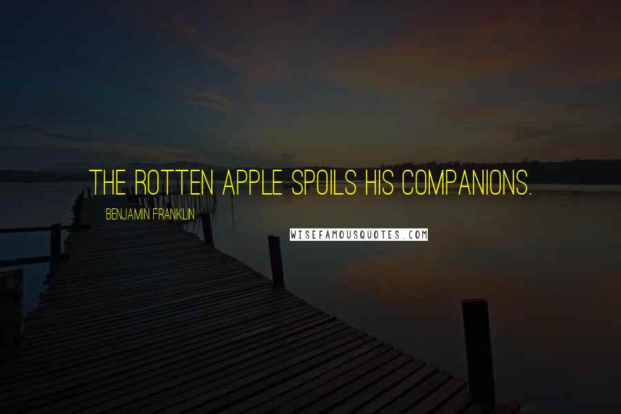 Benjamin Franklin Quotes: The rotten apple spoils his companions.