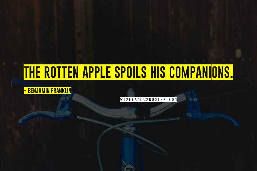 Benjamin Franklin Quotes: The rotten apple spoils his companions.