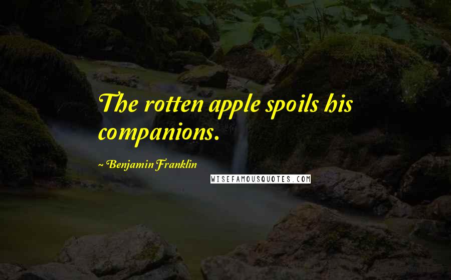 Benjamin Franklin Quotes: The rotten apple spoils his companions.