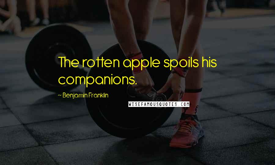 Benjamin Franklin Quotes: The rotten apple spoils his companions.