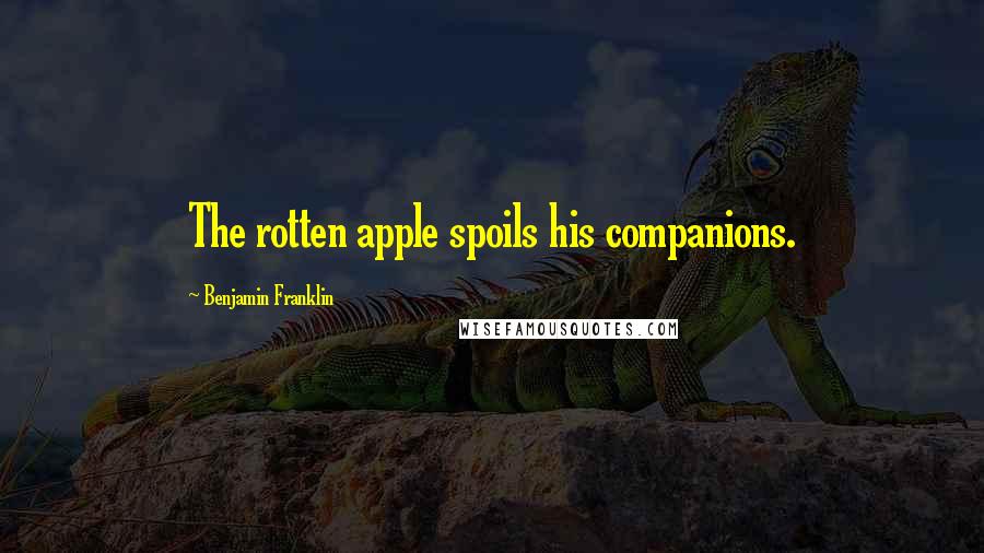 Benjamin Franklin Quotes: The rotten apple spoils his companions.