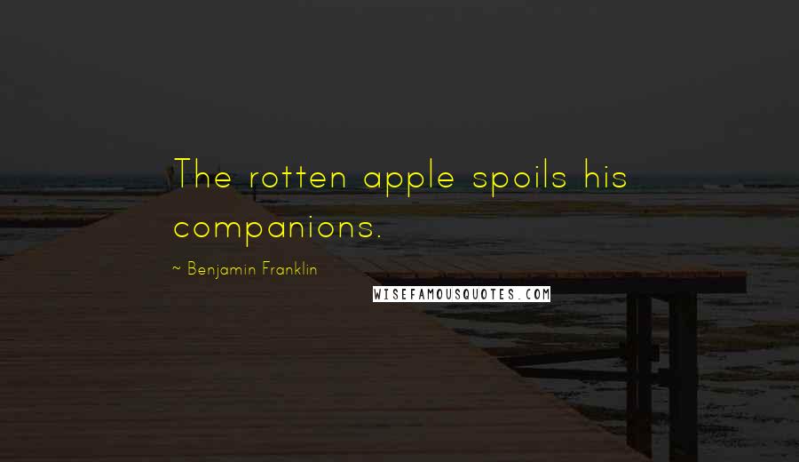 Benjamin Franklin Quotes: The rotten apple spoils his companions.
