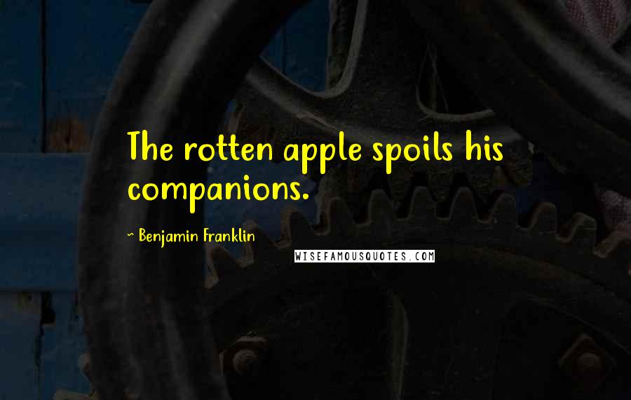 Benjamin Franklin Quotes: The rotten apple spoils his companions.