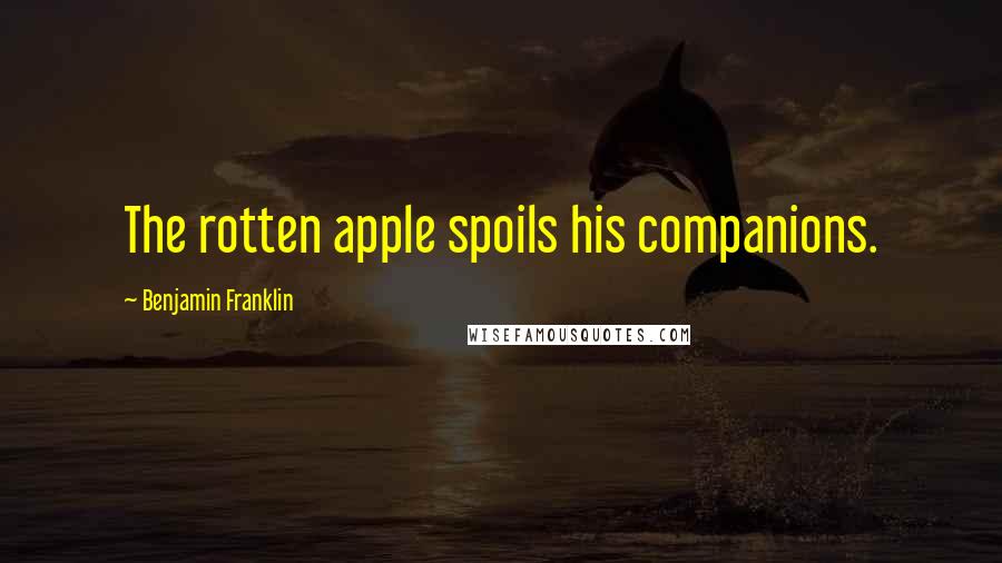Benjamin Franklin Quotes: The rotten apple spoils his companions.