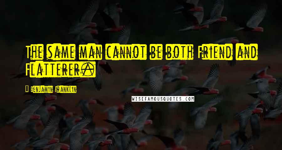 Benjamin Franklin Quotes: The same man cannot be both Friend and Flatterer.
