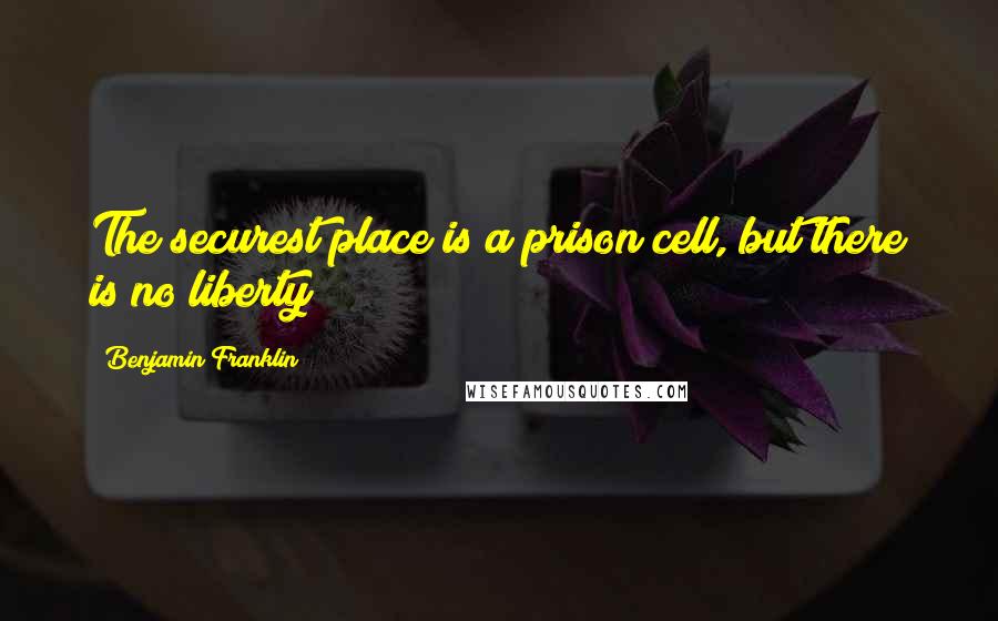 Benjamin Franklin Quotes: The securest place is a prison cell, but there is no liberty