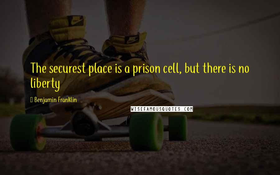 Benjamin Franklin Quotes: The securest place is a prison cell, but there is no liberty