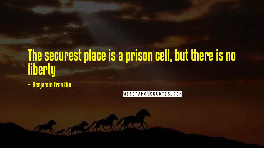 Benjamin Franklin Quotes: The securest place is a prison cell, but there is no liberty