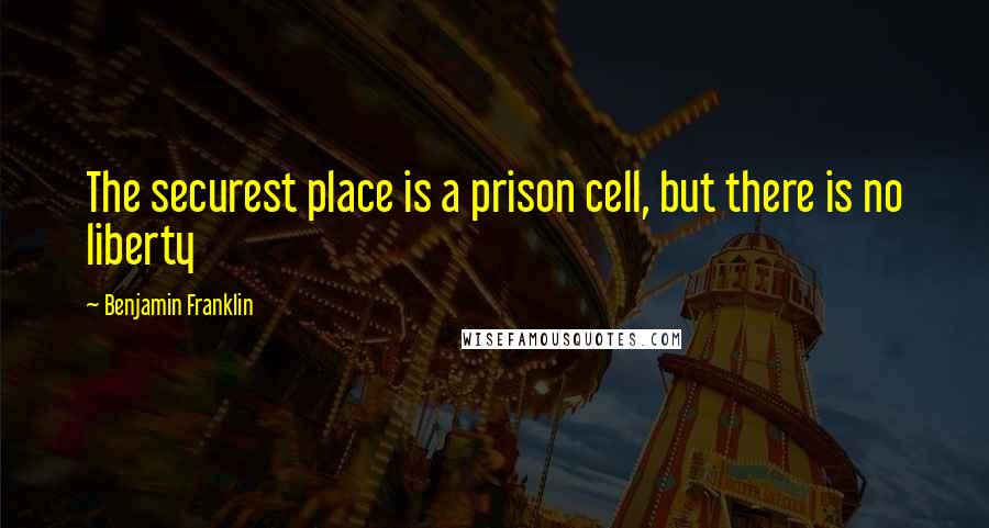 Benjamin Franklin Quotes: The securest place is a prison cell, but there is no liberty