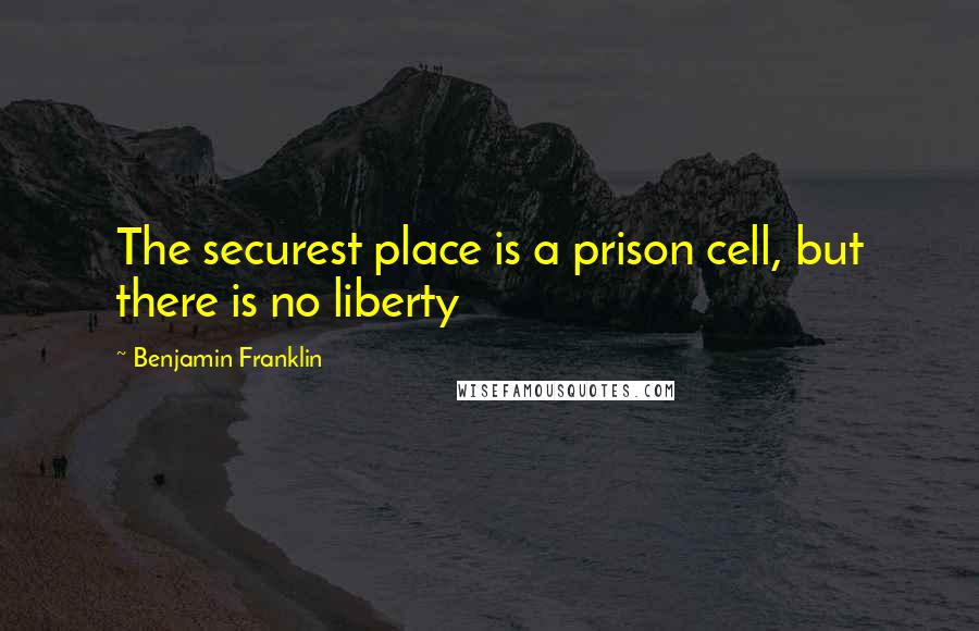 Benjamin Franklin Quotes: The securest place is a prison cell, but there is no liberty