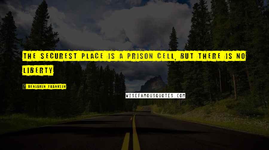 Benjamin Franklin Quotes: The securest place is a prison cell, but there is no liberty