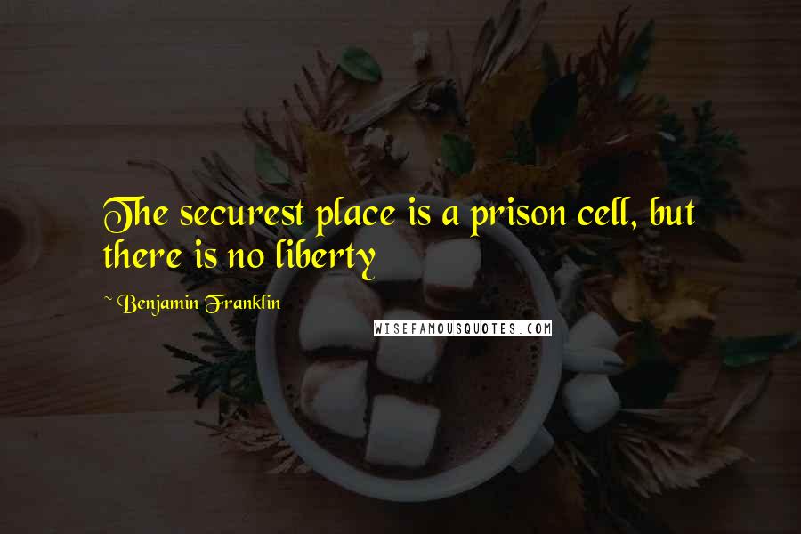 Benjamin Franklin Quotes: The securest place is a prison cell, but there is no liberty