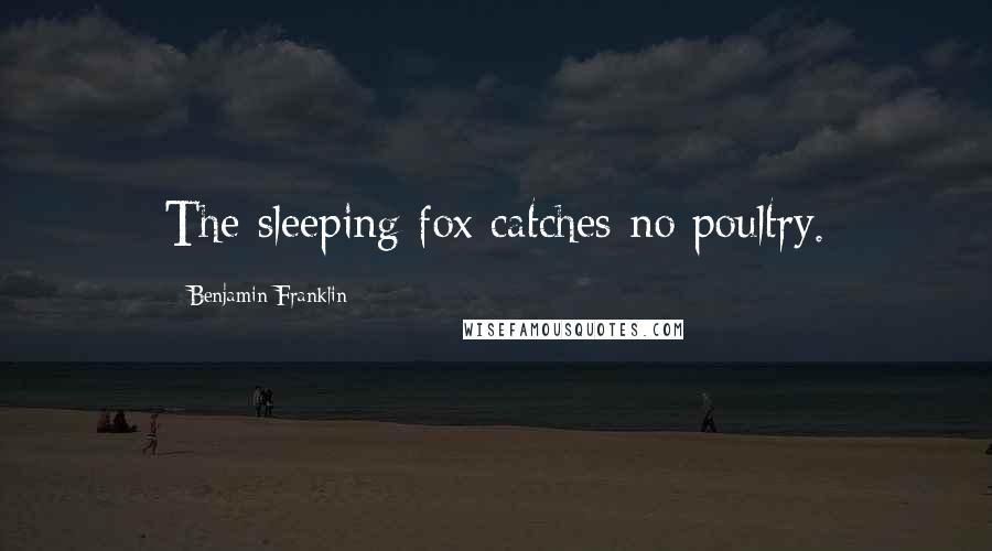 Benjamin Franklin Quotes: The sleeping fox catches no poultry.