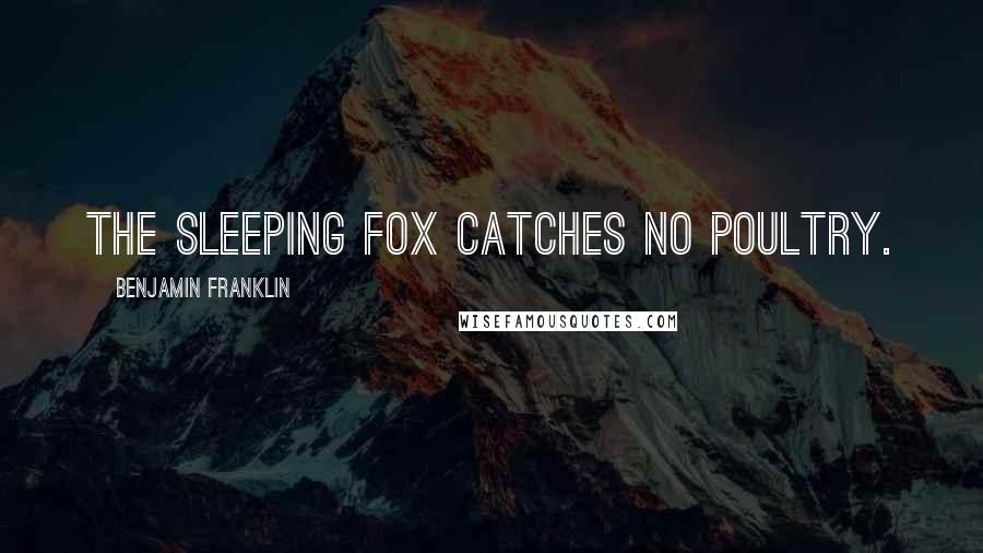 Benjamin Franklin Quotes: The sleeping fox catches no poultry.