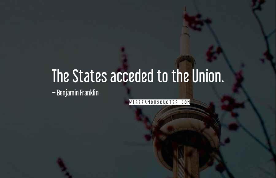 Benjamin Franklin Quotes: The States acceded to the Union.