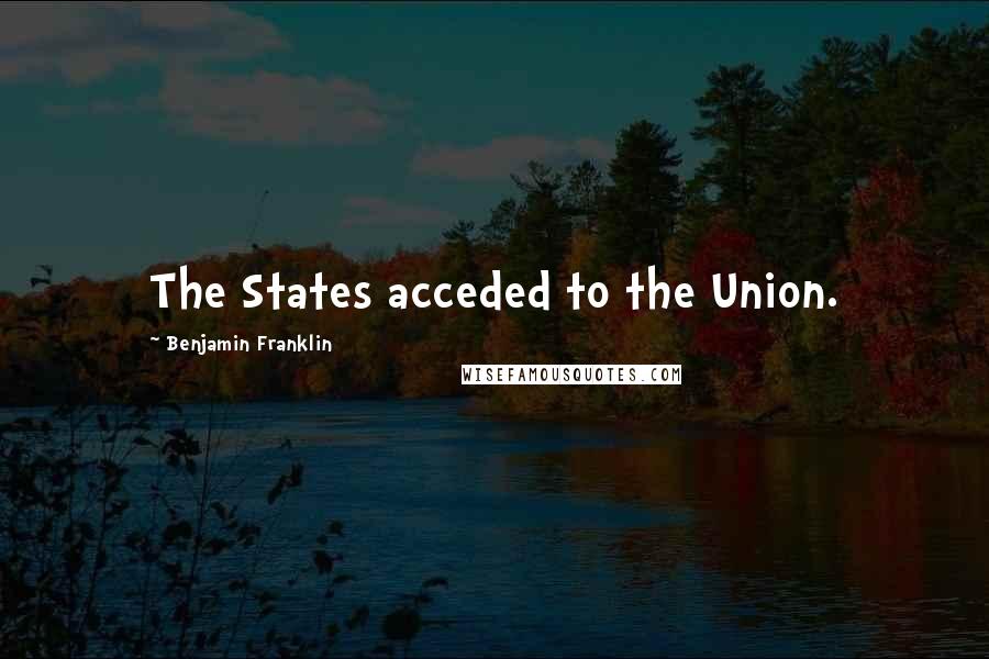 Benjamin Franklin Quotes: The States acceded to the Union.