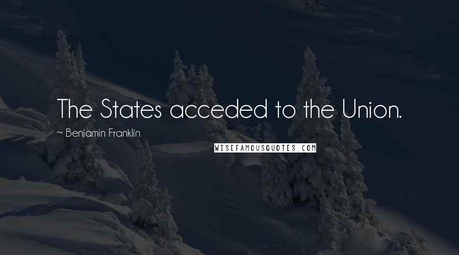 Benjamin Franklin Quotes: The States acceded to the Union.