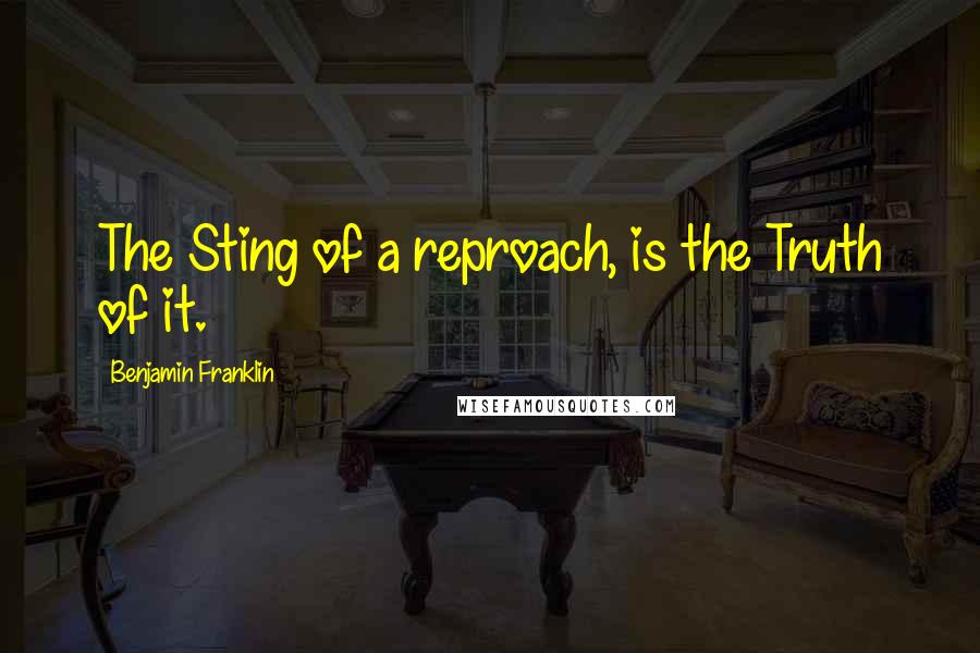 Benjamin Franklin Quotes: The Sting of a reproach, is the Truth of it.