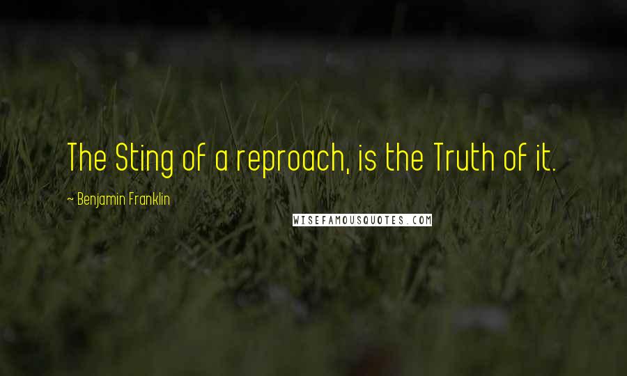 Benjamin Franklin Quotes: The Sting of a reproach, is the Truth of it.