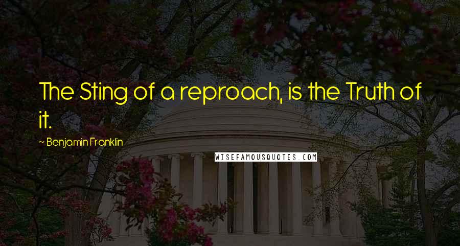 Benjamin Franklin Quotes: The Sting of a reproach, is the Truth of it.