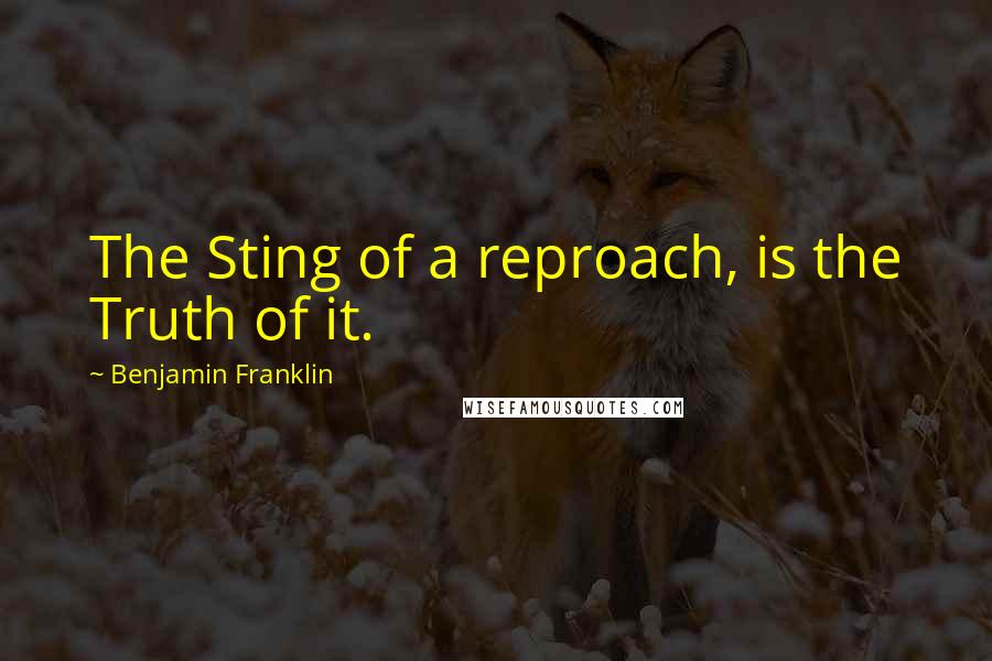 Benjamin Franklin Quotes: The Sting of a reproach, is the Truth of it.