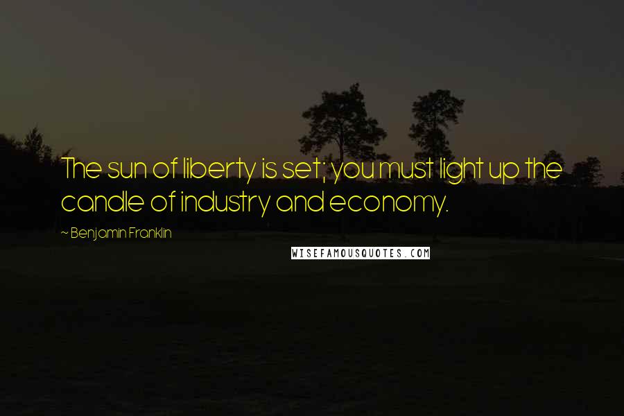 Benjamin Franklin Quotes: The sun of liberty is set; you must light up the candle of industry and economy.