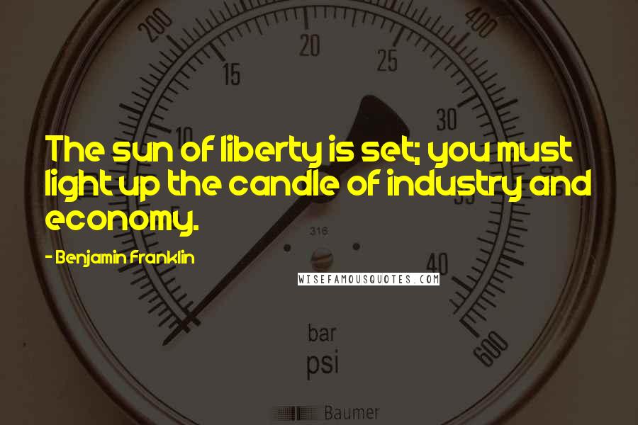 Benjamin Franklin Quotes: The sun of liberty is set; you must light up the candle of industry and economy.