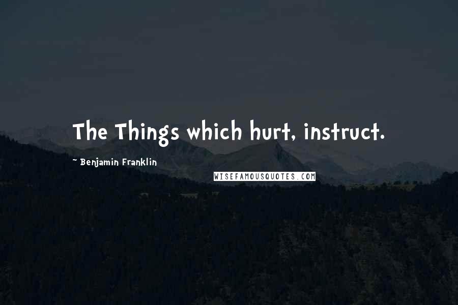 Benjamin Franklin Quotes: The Things which hurt, instruct.