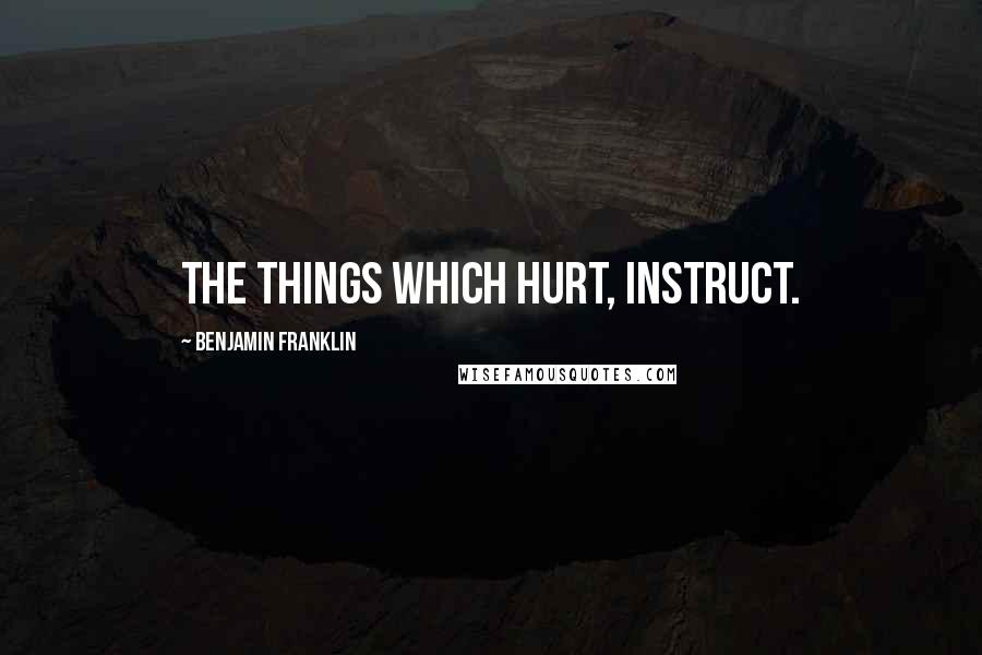 Benjamin Franklin Quotes: The Things which hurt, instruct.
