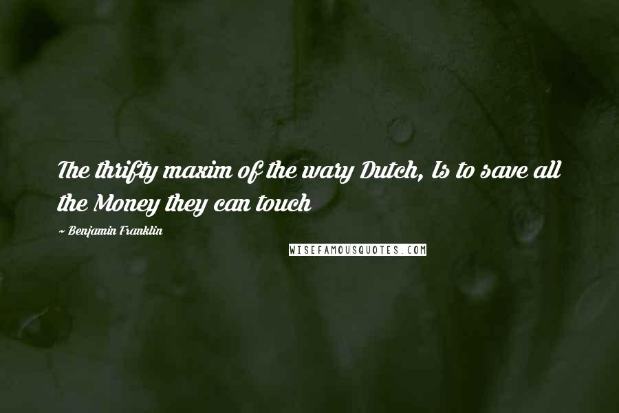 Benjamin Franklin Quotes: The thrifty maxim of the wary Dutch, Is to save all the Money they can touch