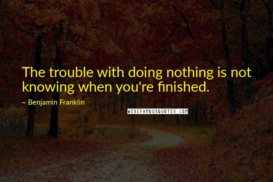 Benjamin Franklin Quotes: The trouble with doing nothing is not knowing when you're finished.