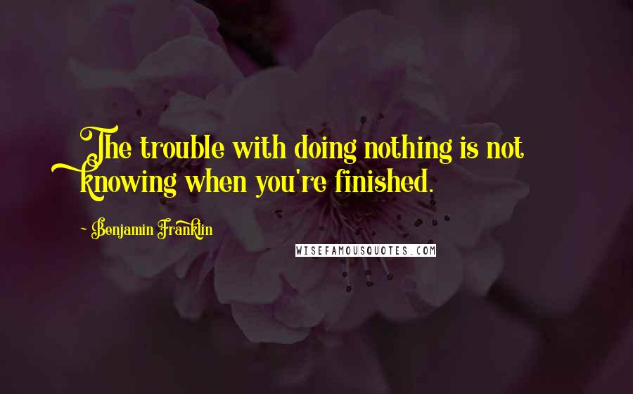 Benjamin Franklin Quotes: The trouble with doing nothing is not knowing when you're finished.