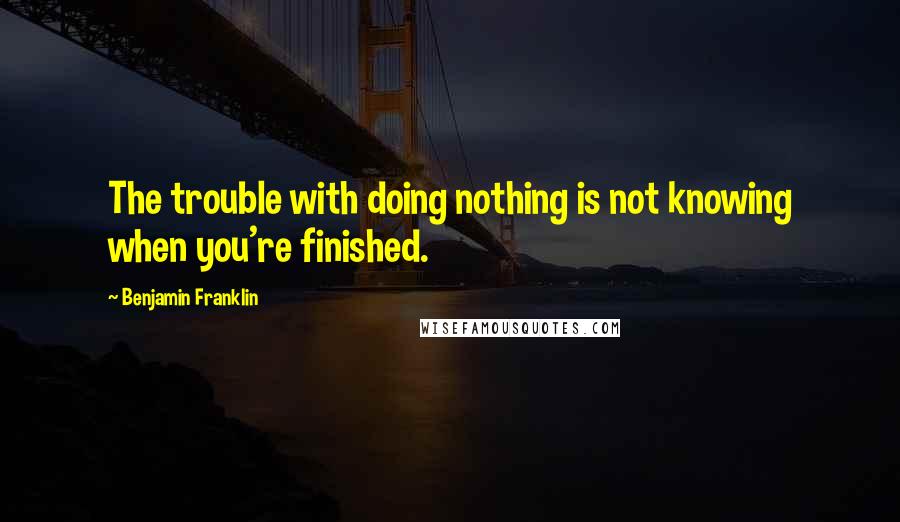 Benjamin Franklin Quotes: The trouble with doing nothing is not knowing when you're finished.