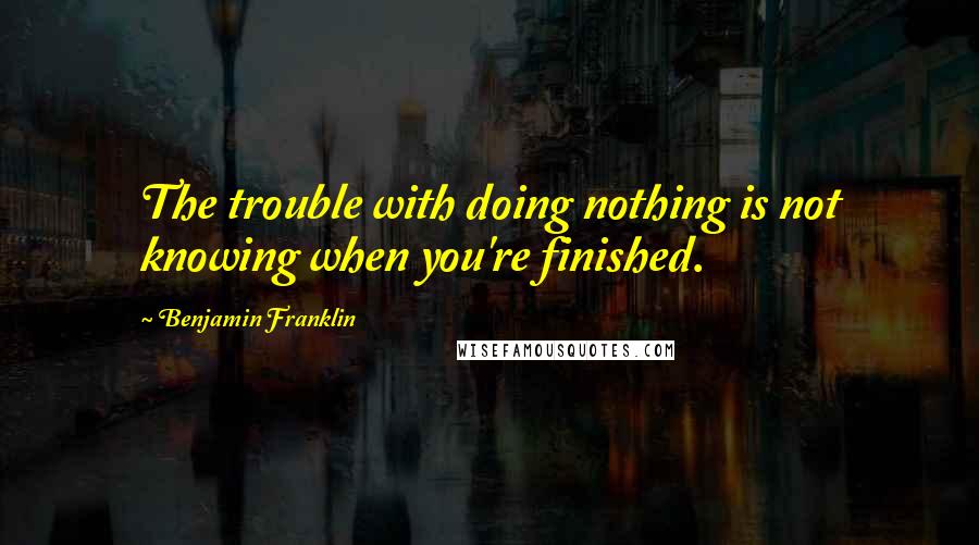 Benjamin Franklin Quotes: The trouble with doing nothing is not knowing when you're finished.