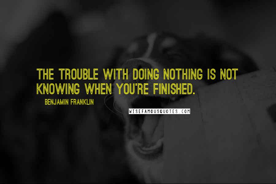 Benjamin Franklin Quotes: The trouble with doing nothing is not knowing when you're finished.