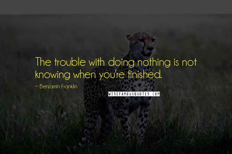 Benjamin Franklin Quotes: The trouble with doing nothing is not knowing when you're finished.