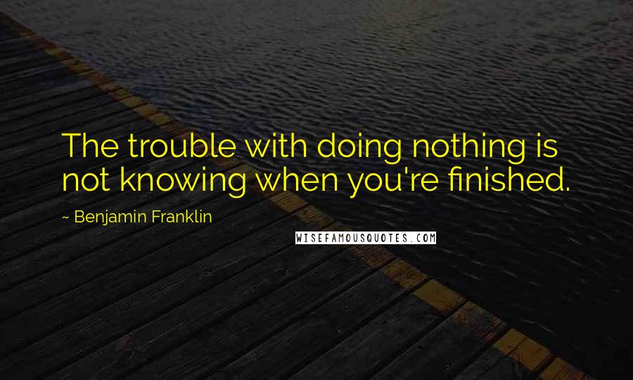 Benjamin Franklin Quotes: The trouble with doing nothing is not knowing when you're finished.