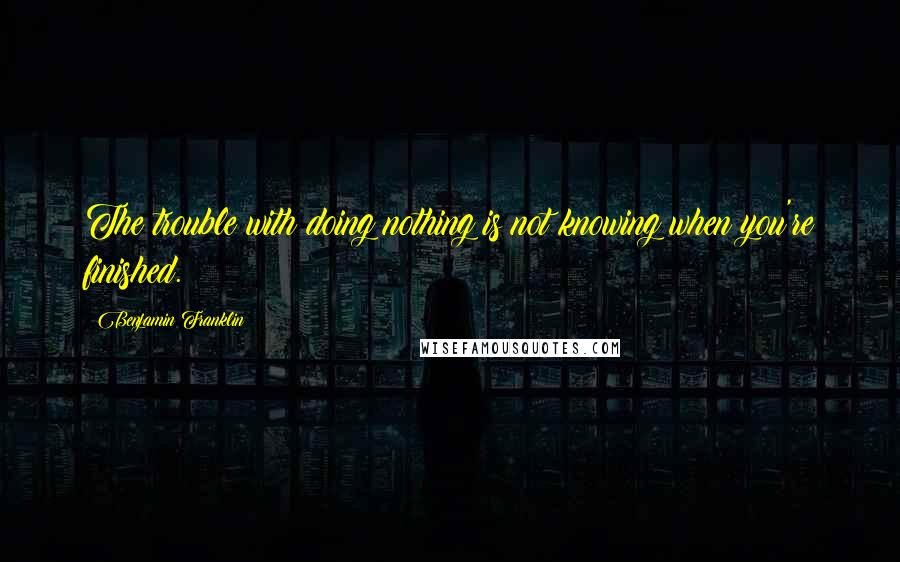 Benjamin Franklin Quotes: The trouble with doing nothing is not knowing when you're finished.