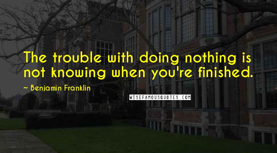 Benjamin Franklin Quotes: The trouble with doing nothing is not knowing when you're finished.