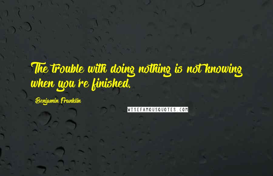 Benjamin Franklin Quotes: The trouble with doing nothing is not knowing when you're finished.