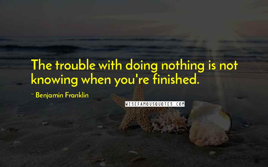 Benjamin Franklin Quotes: The trouble with doing nothing is not knowing when you're finished.