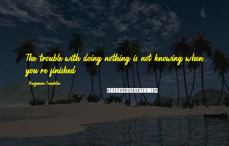 Benjamin Franklin Quotes: The trouble with doing nothing is not knowing when you're finished.