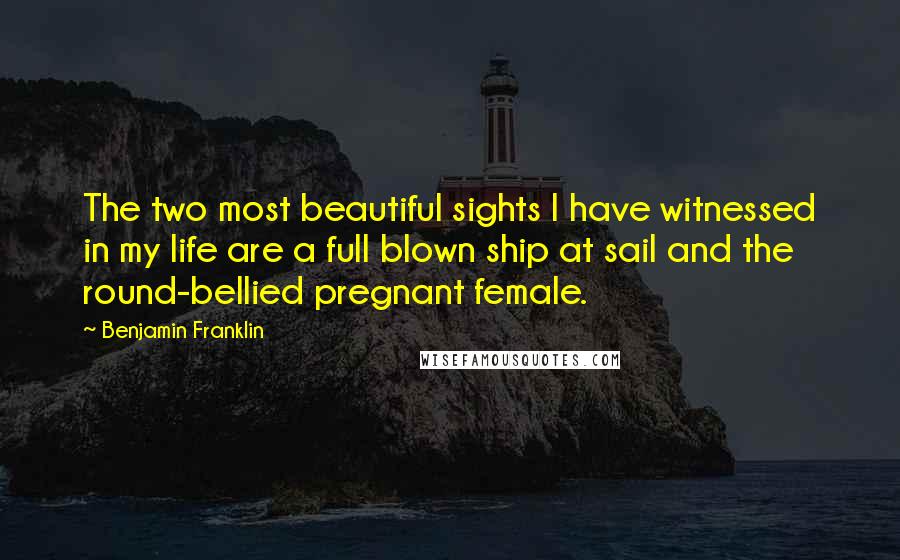 Benjamin Franklin Quotes: The two most beautiful sights I have witnessed in my life are a full blown ship at sail and the round-bellied pregnant female.