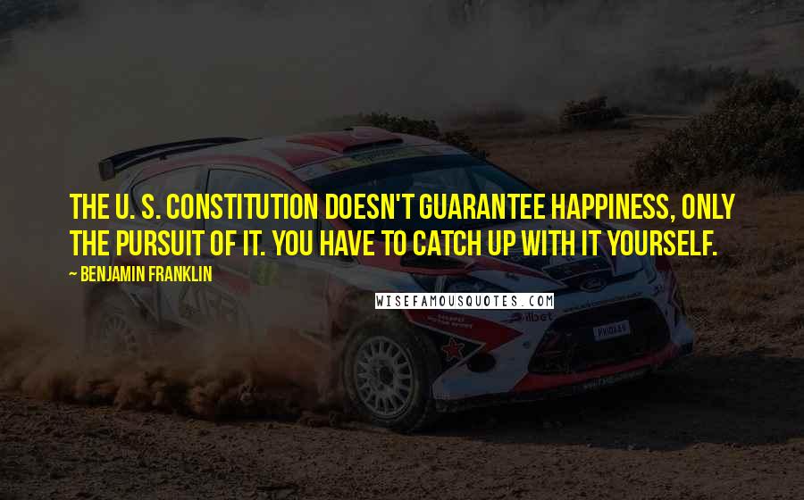 Benjamin Franklin Quotes: The U. S. Constitution doesn't guarantee happiness, only the pursuit of it. You have to catch up with it yourself.