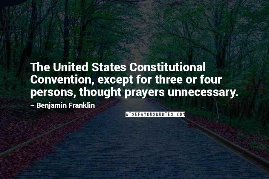Benjamin Franklin Quotes: The United States Constitutional Convention, except for three or four persons, thought prayers unnecessary.